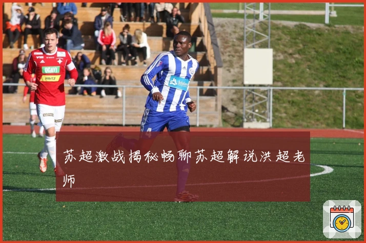 苏超激战揭秘畅聊苏超解说洪超老师