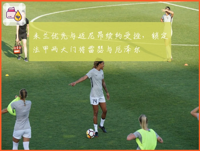 米兰优先与迈尼昂续约受挫，锁定法甲两大门将雷瑟与厄泽尔