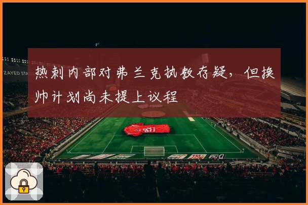 热刺内部对弗兰克执教存疑，但换帅计划尚未提上议程
