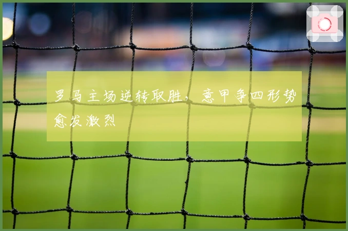 罗马主场逆转取胜,意甲争四形势愈发激烈