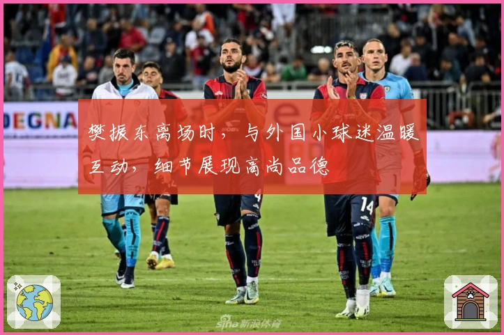 樊振东离场时，与外国小球迷温暖互动，细节展现高尚品德