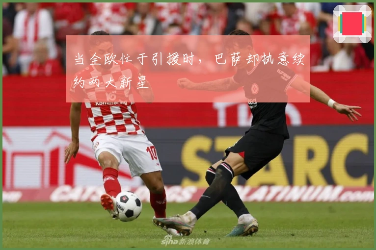 当全欧忙于引援时，巴萨却执意续约两大新星