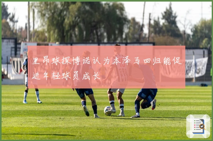 里昂球探博诺认为本泽马回归能促进年轻球员成长