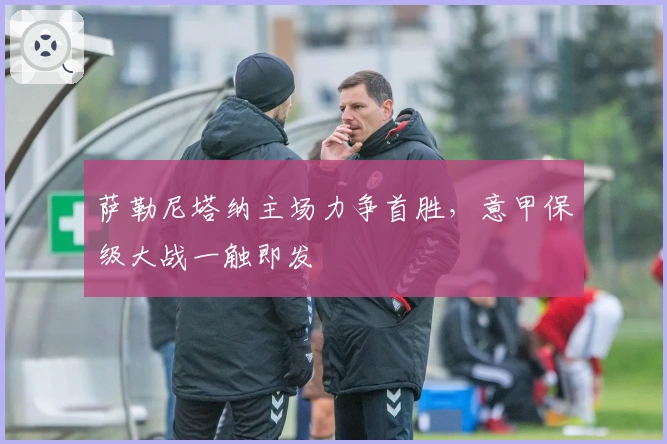 萨勒尼塔纳主场力争首胜，意甲保级大战一触即发