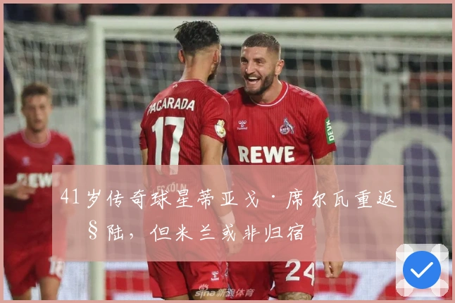 41岁传奇球星蒂亚戈·席尔瓦重返欧陆,但米兰或非归宿