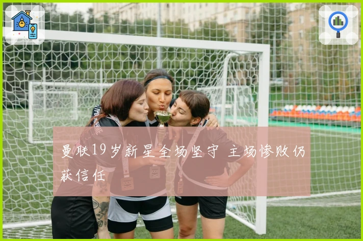 曼联19岁新星全场坚守 主场惨败仍获信任