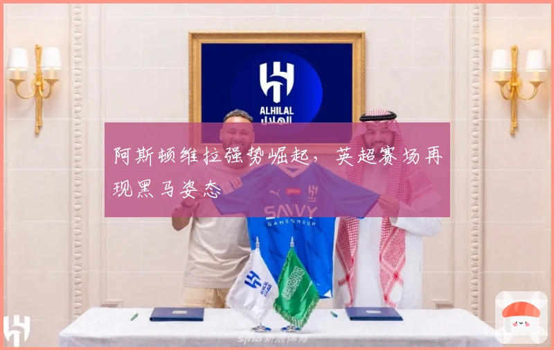 阿斯顿维拉强势崛起，英超赛场再现黑马姿态