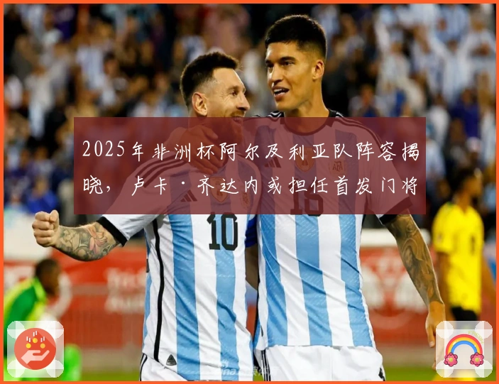 2025年非洲杯阿尔及利亚队阵容揭晓，卢卡·齐达内或担任首发门将