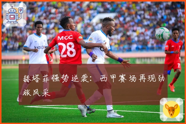 赫塔菲强势逆袭：西甲赛场再现劲旅风采