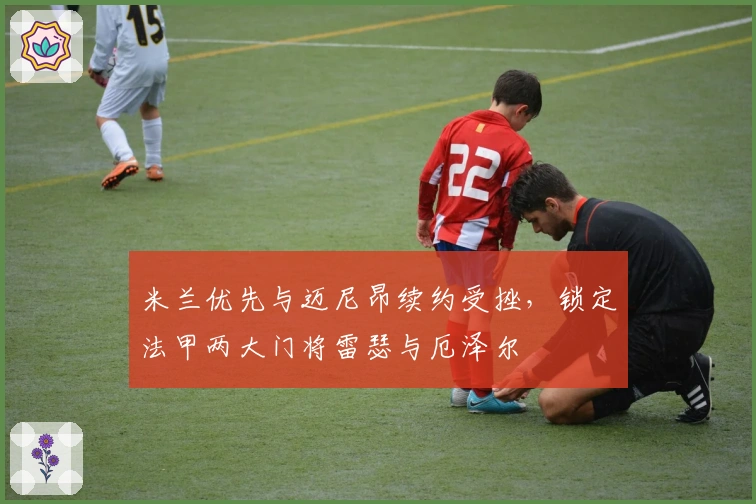 米兰优先与迈尼昂续约受挫,锁定法甲两大门将雷瑟与厄泽尔