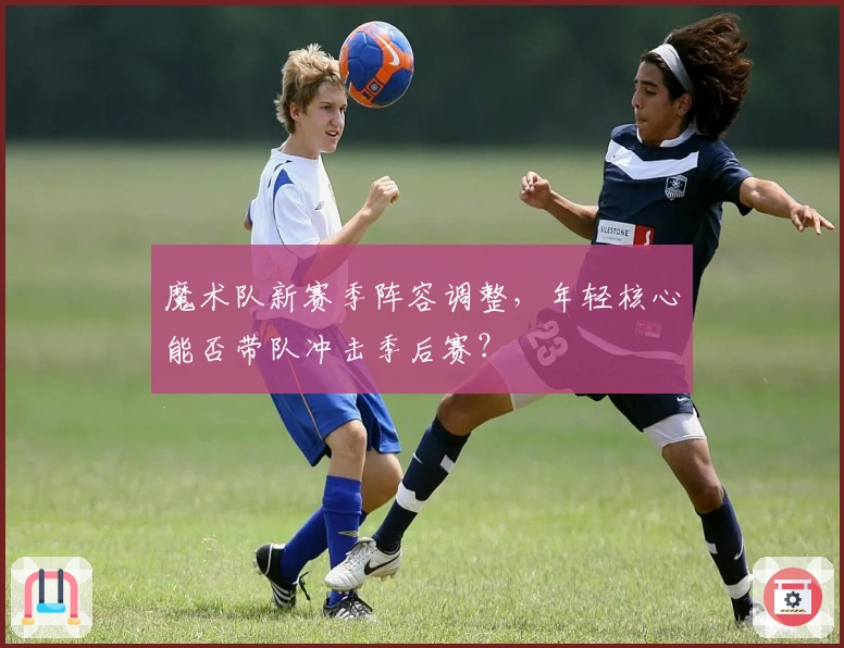 魔术队新赛季阵容调整,年轻核心能否带队冲击季后赛?