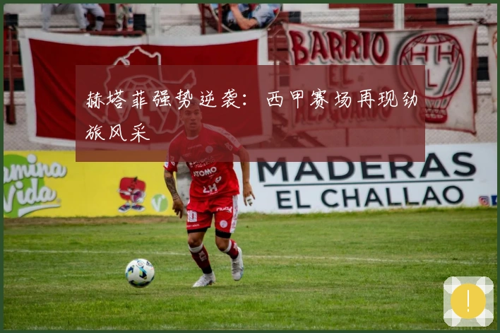 赫塔菲强势逆袭:西甲赛场再现劲旅风采