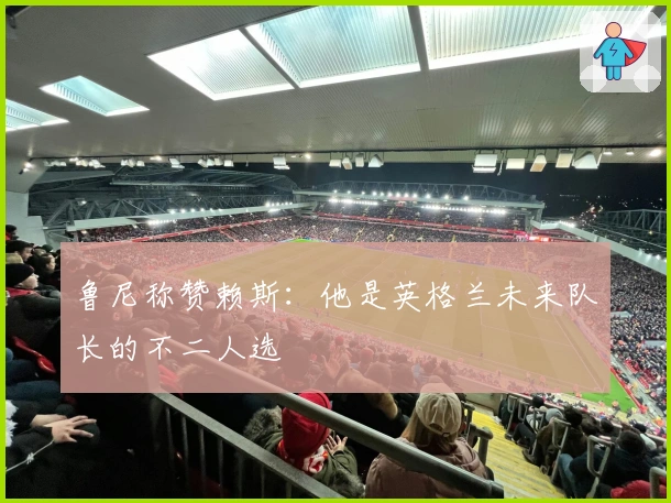 鲁尼称赞赖斯：他是英格兰未来队长的不二人选