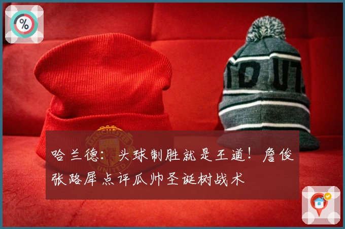 哈兰德：头球制胜就是王道！詹俊张路犀点评瓜帅圣诞树战术